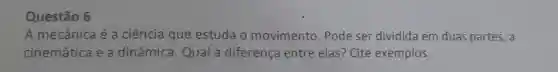 Questão 6
A mecânica é a ciência que estuda o movimento . Pode ser dividida em duas partes, a
cinemática e a dinâmica Qual a diferença entre elas?Cite exemplos.