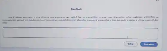 Questão 6
Você já refletiu sobre como a crise climática está impactando sua região?Que tal compartilhar conosco suas observações sobre mudanças ambientais ou
socioeconômicas que você tem notado onde mora? Descreva com mais detalhes essas alterações e proponha uma medida prática que poderia ajudar a mitigar esses efeitos
locais.
square