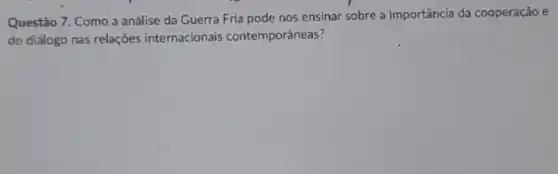 Questão 7. Como a análise da Guerra Fria pode nos ensinar sobre a importância da cooperação e
do diálogo nas relações internacionais contemporâneas?