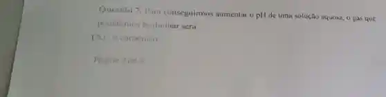 Questão 7. Para conseguirmos aumentar o pH de uma solução aquosa , 0 gás que
poderemos borbulhar será
(A) 0 carbónico.
Pógina 2 de 3