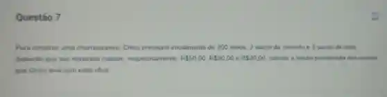 Questão 7
Para construir uma churrasqueira Chico precisará inicialmente de 200 tijolos, 2 sacos de cimento e 3 sacos de brita
Sabendo que tais materiais custam respectivamente, R 50,00,R 30,00 e R 20.00 calcule a média ponderada dos custos
que Chico terá com essa obra