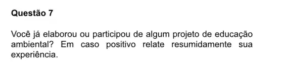 Questão 7
Você já elaborou ou participou de algum projeto de educação
ambiental? Em caso positivo relate resumidamente sua
experiência.