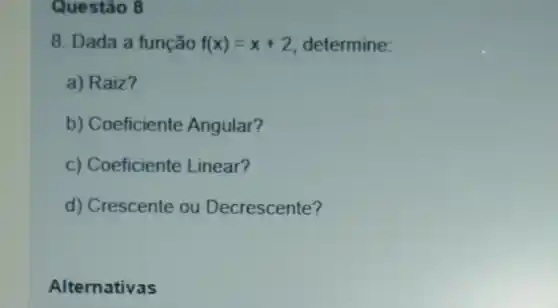 Questão 8
8. Dada a função f(x)=x+2 determine
a) Raiz?
b) Coeficiente Angular?
c) Coeficiente Linear?
d) Crescente ou Decrescente?
Alternativas