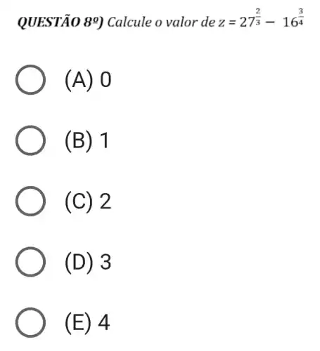 QUESTÃO 89 Calcule o valor de z=27^(2)/(3)-16^(3)/(4)
(A) 0
(B) 1
(C)2
(D) 3
(E) 4