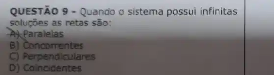 QUESTÃO 9 - Quando o sistema possui infinitas
soluçōes as retas são:
A) Paralelas
B) Concorrentes
C) Pet pendiculares
D) Coincidentes