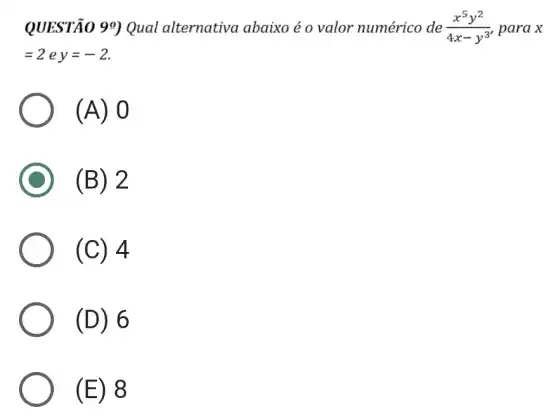 QUESTÃO 99) Qual alternativa abaixo é o valor numérico de (x^5y^2)/(4x-y^3) para x
=2ey=-2.
(A) 0
(B) 2
(C) 4
(D) 6
(E) 8