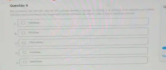 Questão 9
No processo de divisão celular em celulas animais, temos a mitose a meiose, que passam por vários
eventos até o momento de separação citoplasmatica da célula	e deste processo?
A.	Telófase
B.	Prófase
C	Citocinese
D	Anáfase
E	Metáfase
Q