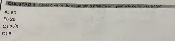 QUESTÃO 9
Qual o valor de x quando a área de um quadrado de lado 2x é 100?
A) 50
B) 25
C) 2sqrt (5)
D) 5