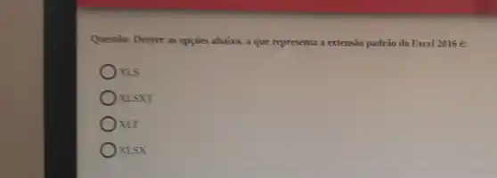 Questào: Dentre as opçães abaixo, a que representa a extensão padrão do Excel 2016 é:
XLS
) XLSXT
XLT
XLSX