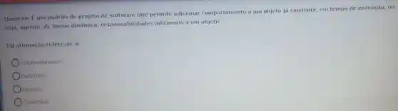 Questão: Eum padrão de projeto de software que permite adicionar comportamento a um objeto já existente, em tempo de execução, ou
seja, agrega, de forma dinâmica responsabilidade adicionais a um objeto.
Tal afirmação refere-se a:
Encapsulamento
Decorator
Funcoes
Construtor