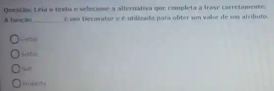 Questão: Leia o texto e selecione a alternativa que completa a frase corretamente:
A função __ é um Decorator e é utilizada para obter um valor de um atributo.
Getter
) Setter
) Self
Property