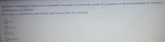 Questão: A Linguagem Python traz 0 tamanho associado à variável tipo string. Esse tamanho se dá pela quantidade de caracteres
armazenados na variável.
Para obter o tamanho de uma string, qual função deve ser utilizada?
Olen()
pass()
Oinit()
property