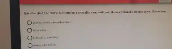 Questão: Qual é 0 recurso que combina e centraliza o conteúdo das células selecionadas em uma nova célula maior:
Quebrar texto automaticamente.
AutoSoma.
Mesclar e centralizar.
Autoajustar células.