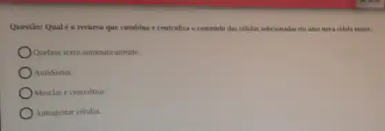 Questão: Qualé 0 recurso que combina e centraliza o contetido das células selecionadas em uma nova celula maior:
Quebrar texto automaticamente.
AutoSoma.
Mesclar e centralizar.
Autoajustar células.