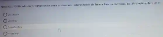 Questão: Utilizado na programação para armazenar informações de forma fixa na memória, tal afirmação refere-se a:
Variaveis
Ovetores
Constantes
Arquivos