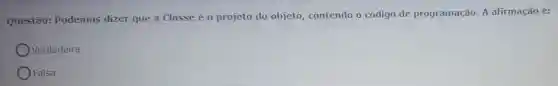 Questão:Podemos dizer que a Classe é o projeto do objeto, contendo o código de programação. A afirmação é:
Verdadeira
Falsa