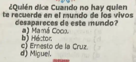 ¿Quién dice Cuando no hay quien
te recuerde en el mundo de los vivos
desapareces de este mundo?
a) Mamá CoCD
b) Héctor.
c) Ernesto de la Cruz
d) Miguel.