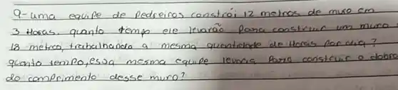Q-uma equipe de pedreiros constrói 12 metros de muse cm 3 Horas. quanto tempo ele levarão para construir um muro 18 metros, trabalhando a mesma quanticlade de Horas por dici? quanto tempo, essa mesma equipe levaria poro construir o dobr do comprimento desse muro?