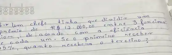 -r lum chebe tinha que dividir um prêmio de R  12.000,00 entre 3 funciono ios, de acondo. com a eficiéncia e cada um. Se o primeiro receber 5 % , quanto recebera o terceino?