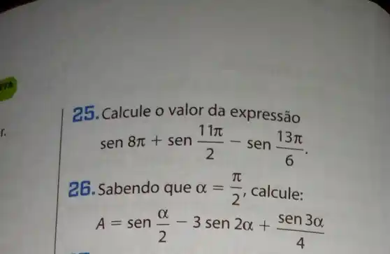 r.
25. Calcule o valor da expressão
sen 8pi +sen(11pi )/(2)-sen(13pi )/(6)
26. Sabendo que alpha =(pi )/(2) calcule:
A=sen(alpha )/(2)-3sen2alpha +(sen3alpha )/(4)