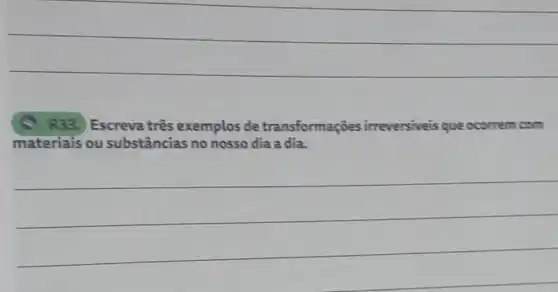 R33. Escreva três exemplos de transformações irreversiveis que ocorrem com
materiais ou substâncias no nosso dia a dia.
__