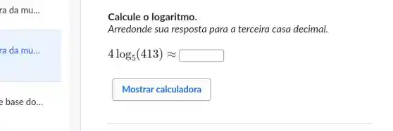 ra da mu. __
ra da mu. __
e base do __
Calcule o logaritmo.
Arredonde sua resposta para a terceira casa decimal.
4log_(5)(413)approx