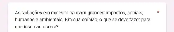 As radiações em excesso causam grandes impactos, sociais,
humanos e ambientais. Em sua opinião, o que se deve fazer para
que isso não ocorra?