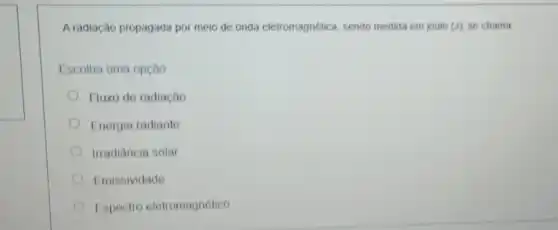 A radiação propagada por meio de onda eletromagnética, sendo medida em joule (J). se chama
Escolha uma opção
Fluxo de radiação
Energia radiante
Irradiância solar
Emissividade
Espectro eletromagnótico