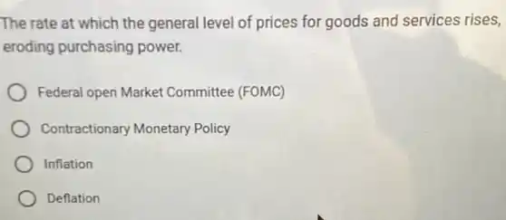 The rate at which the general level of prices for goods and services rises,
eroding purchasing power.
Federal open Market Committee (FOMC)
Contractionary Monetary Policy
Inflation
Deflation