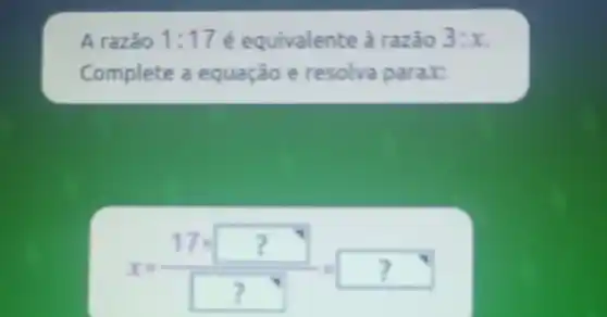 A razão 1:17 é equivalente à razão 3:x
Complete a equação e resolva parax.
x=(17cdot ?)/(?)=?