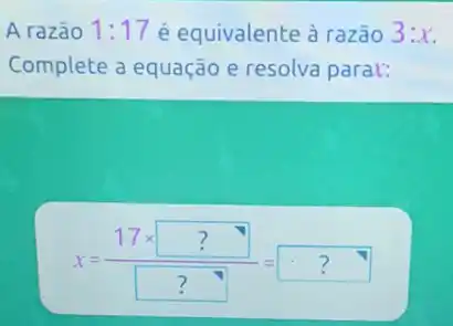 A razão 1:17 é equivalente à razão 3:x
Complete a equação e resolva parar:
x=(17times ?)/(?)=?