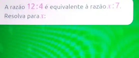 A razão 12:4 é equivalent e à razão x:7
Resolva parax: