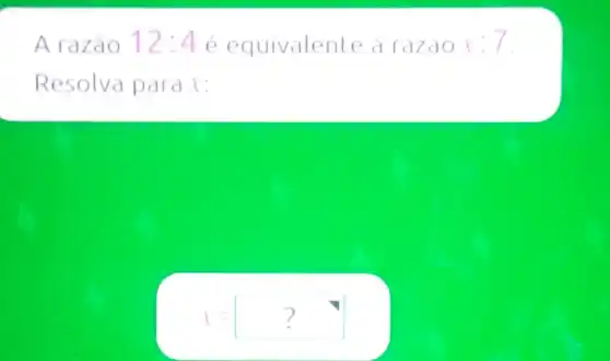 A razão 12:4 é equivalente a azao I
Resolva para x:
x=? ?