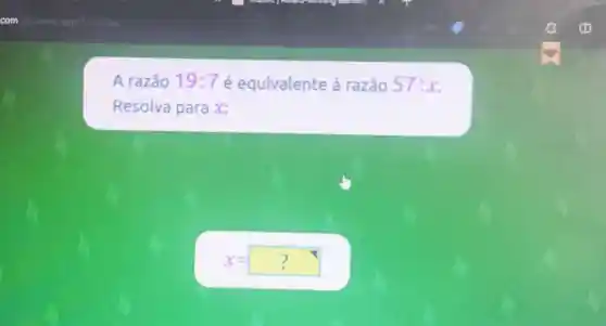 A razão 19:7 é equivalente à razão 57:x
Resolva para x:
x=? ?