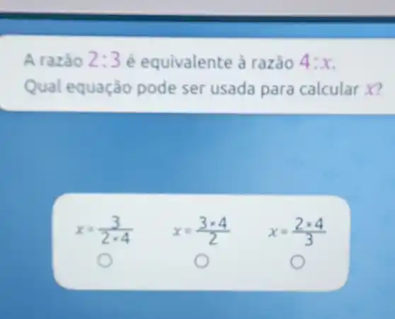 A razǎo 2:3 é equivalente à razão 4:x
Qual equação pode ser usada para calcular x?
x=(3)/(2times 4)
x=(3times 4)/(2)
x=(2times 4)/(3)