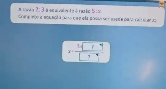 A razão 2:3 é equivalente à razão 5:x
Complete a equação para que ela possa ser usada para calcular x:
x=(3times square ?)/(square ?)