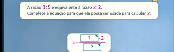 A razão 3:5 é equivalente à razão x:2
Complete a equação para que ela possa ser usada para calcular x:
x=(??times 2)/(??)