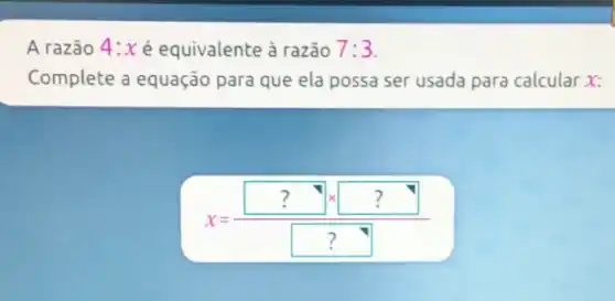 A razão 4:x é equivalente à razão 7:3
Complete a equação para que ela possa ser usada para calcular x:
x=(?times ?)/(?)