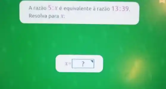 A razão 5 : x é equivalente à razão 13:39
Resolva para x:
x=??