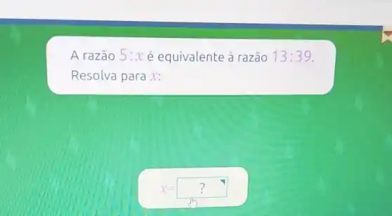 A razão 5:x é equivalente à razão 13:39
Resolva para x:
x=?