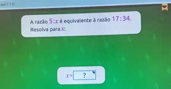 A razão 5:x é equivalente à razão
17:34
Resolva para x:
x=?