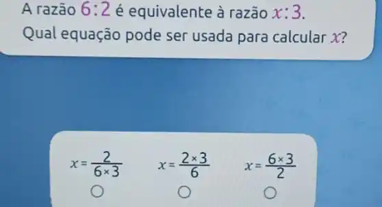 A razão 6:2 é equivalente à razão x:3
Qual equação pode ser usada para calcular x?
x=(2)/(6times 3)
x=(2times 3)/(6)
x=(6times 3)/(2)