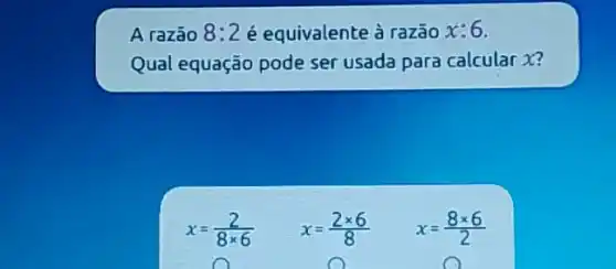 A razão 8:2 é equivalente à razão x:6
Qual equação pode ser usada para calcular x?
x=(2)/(8times 6)
x=(2times 6)/(8)
x=(8times 6)/(2)