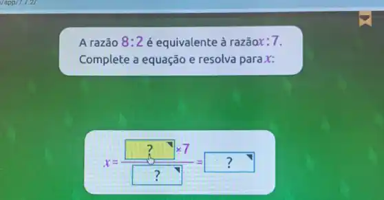 A razão 8:2 é equivalente à razāox: 7.
Complete a equação e resolva para x:
x=(?times 7)/(?)=?