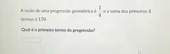 A razão de uma progressão geométrica é (1)/(4) e a soma dos primeiros 4
termos é 170.
Qual é o primeiro termo da progressão?
square