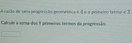 A razão de uma progressão geométrica é4eo primeiro termo é 3.
Calcule a soma dos 8 primeiros termos da progressão.