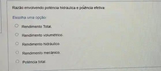 Razão envolvendo potência hidráulica e pchencia efetiva:
Escolha uma opção:
Rendimento Total.
Rendimento volumétrico.
Rendimento hidráulico.
Rendimento mecânico.
Potência total.