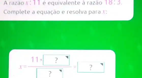 A razão x : 11 é equivalente à razão 18:3
Complete a equação e resolva para x:
x=(11times ?)/(?)=?