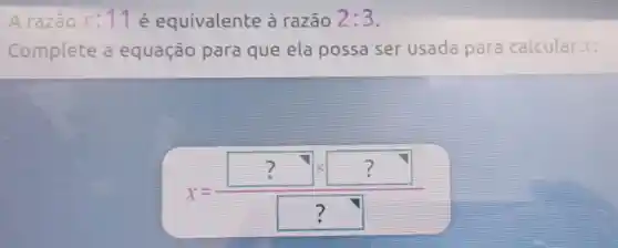 A razão x:11 e equivalente à razão 2:3
Complete a equação para que ela possa ser usada para calcular.x:
x=(?times ?)/(?)