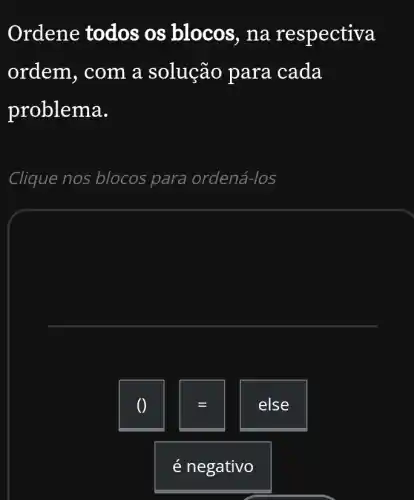 )rdene todos os blocos, na respectiva
ordem, com a solução para cada
problema.
Clique nos blocos para ordená-los
O
else
é negativo